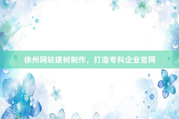 徐州网站建树制作，打造专科企业官网