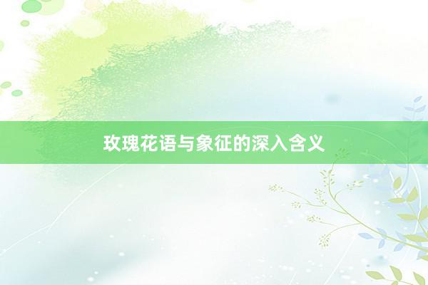 玫瑰花语与象征的深入含义